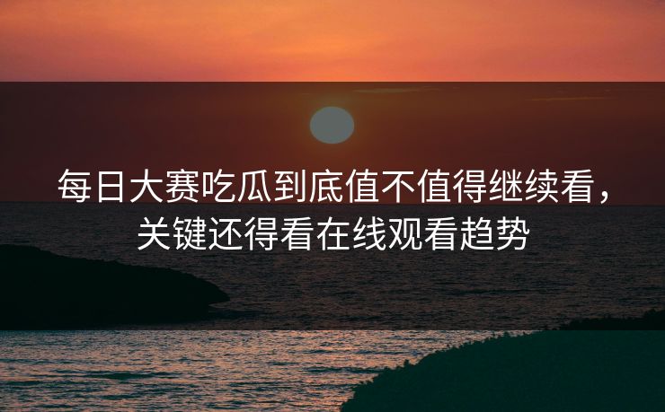 每日大赛吃瓜到底值不值得继续看，关键还得看在线观看趋势