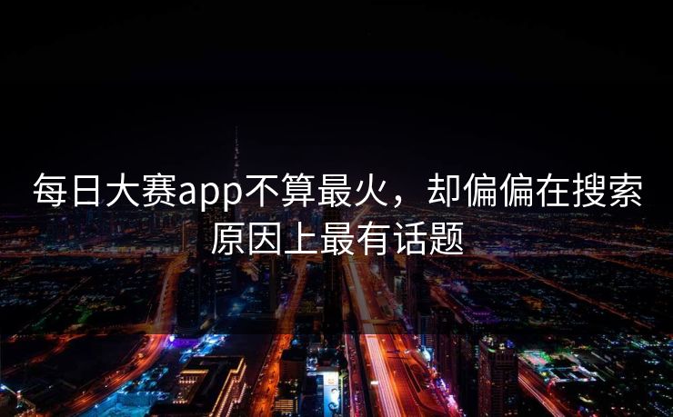 每日大赛app不算最火，却偏偏在搜索原因上最有话题