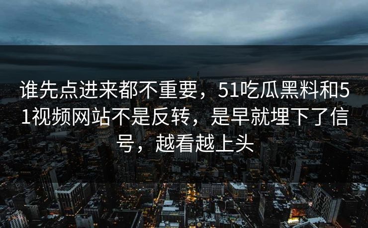 谁先点进来都不重要，51吃瓜黑料和51视频网站不是反转，是早就埋下了信号，越看越上头
