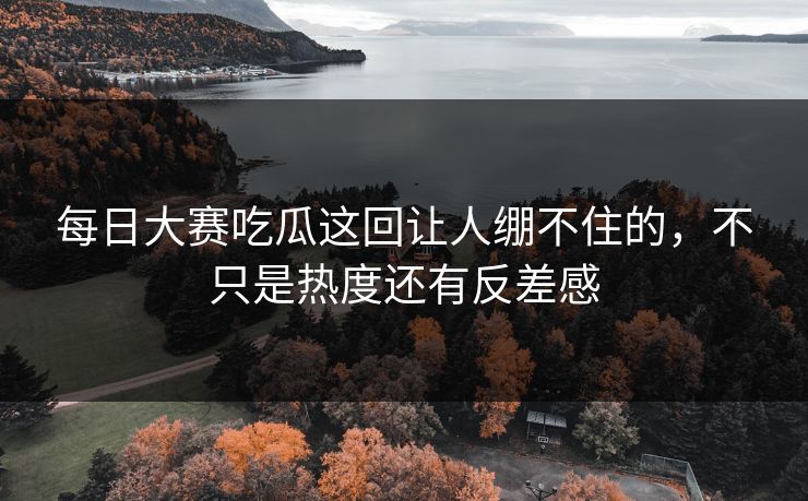 每日大赛吃瓜这回让人绷不住的，不只是热度还有反差感