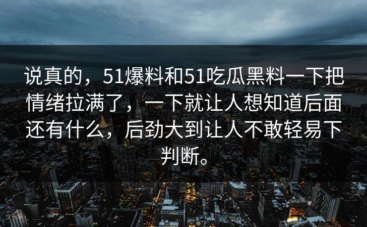 说真的，51爆料和51吃瓜黑料一下把情绪拉满了，一下就让人想知道后面还有什么，后劲大到让人不敢轻易下判断。