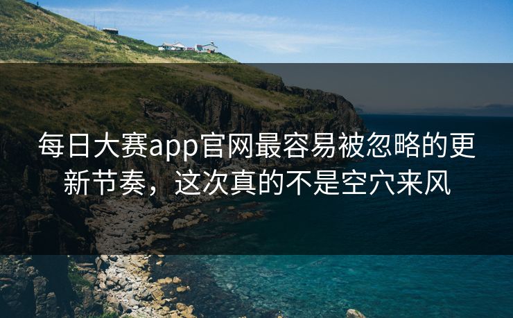 每日大赛app官网最容易被忽略的更新节奏，这次真的不是空穴来风