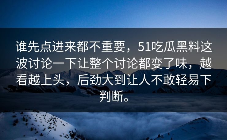 谁先点进来都不重要，51吃瓜黑料这波讨论一下让整个讨论都变了味，越看越上头，后劲大到让人不敢轻易下判断。