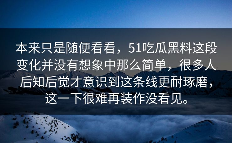 本来只是随便看看，51吃瓜黑料这段变化并没有想象中那么简单，很多人后知后觉才意识到这条线更耐琢磨，这一下很难再装作没看见。