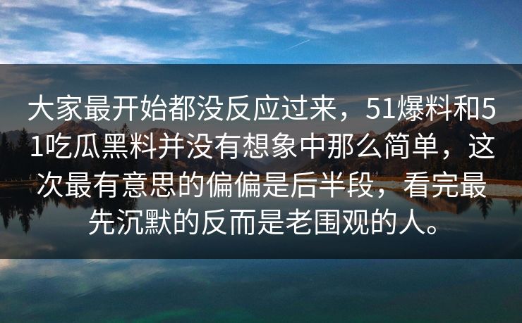 大家最开始都没反应过来，51爆料和51吃瓜黑料并没有想象中那么简单，这次最有意思的偏偏是后半段，看完最先沉默的反而是老围观的人。