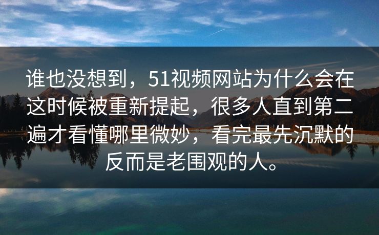 谁也没想到，51视频网站为什么会在这时候被重新提起，很多人直到第二遍才看懂哪里微妙，看完最先沉默的反而是老围观的人。