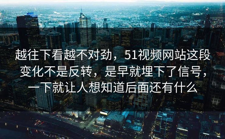 越往下看越不对劲，51视频网站这段变化不是反转，是早就埋下了信号，一下就让人想知道后面还有什么
