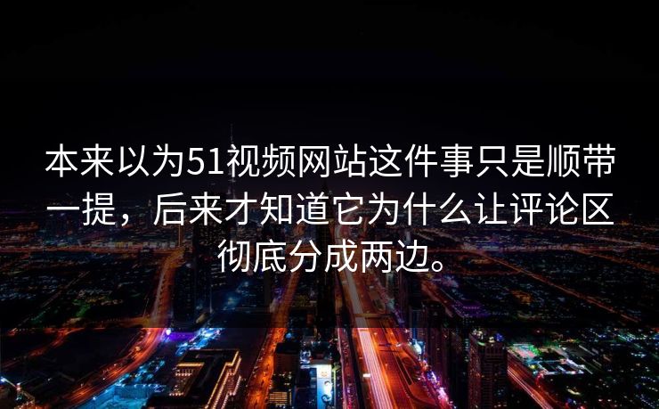 本来以为51视频网站这件事只是顺带一提，后来才知道它为什么让评论区彻底分成两边。