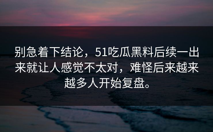 别急着下结论，51吃瓜黑料后续一出来就让人感觉不太对，难怪后来越来越多人开始复盘。