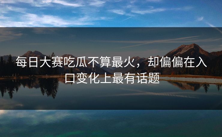 每日大赛吃瓜不算最火，却偏偏在入口变化上最有话题