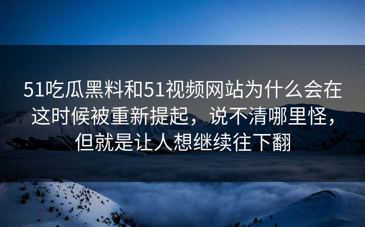 51吃瓜黑料和51视频网站为什么会在这时候被重新提起，说不清哪里怪，但就是让人想继续往下翻