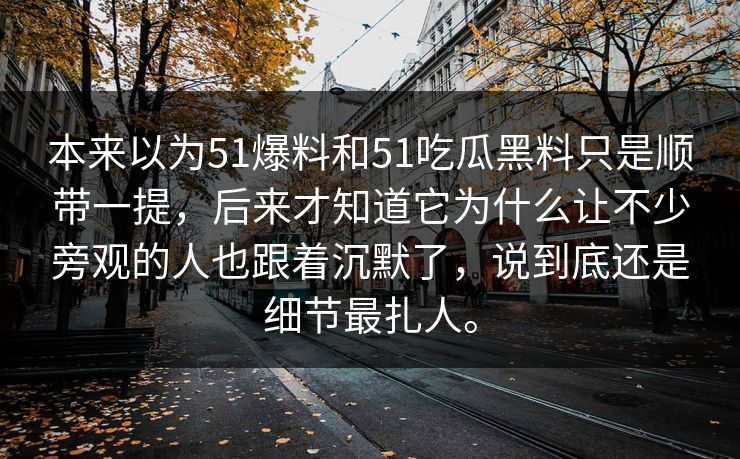 本来以为51爆料和51吃瓜黑料只是顺带一提，后来才知道它为什么让不少旁观的人也跟着沉默了，说到底还是细节最扎人。