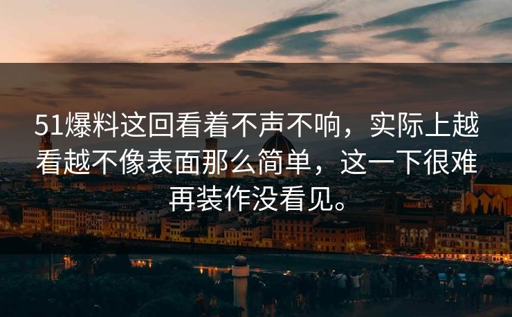 51爆料这回看着不声不响，实际上越看越不像表面那么简单，这一下很难再装作没看见。