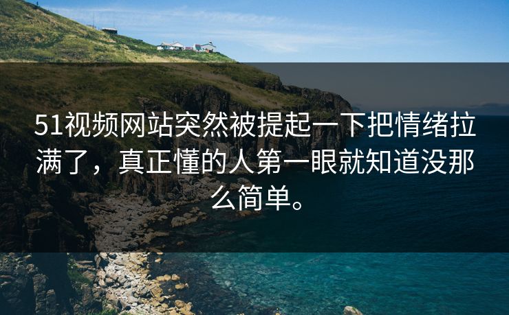 51视频网站突然被提起一下把情绪拉满了，真正懂的人第一眼就知道没那么简单。