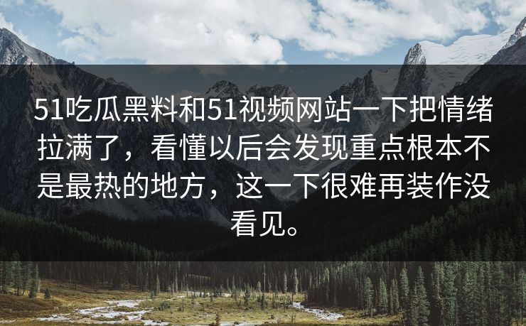 51吃瓜黑料和51视频网站一下把情绪拉满了，看懂以后会发现重点根本不是最热的地方，这一下很难再装作没看见。