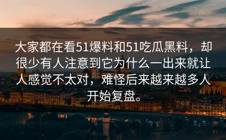 大家都在看51爆料和51吃瓜黑料，却很少有人注意到它为什么一出来就让人感觉不太对，难怪后来越来越多人开始复盘。