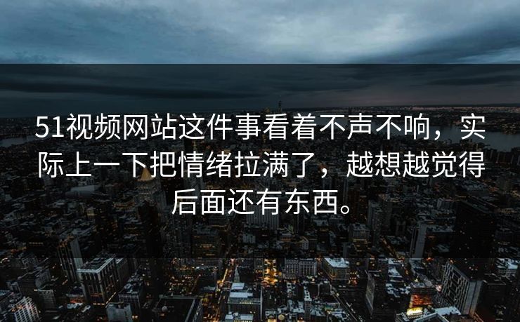 51视频网站这件事看着不声不响，实际上一下把情绪拉满了，越想越觉得后面还有东西。
