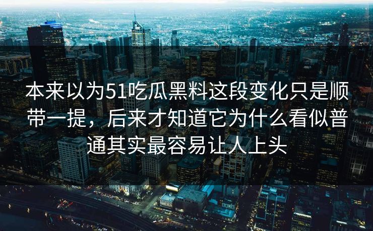 本来以为51吃瓜黑料这段变化只是顺带一提，后来才知道它为什么看似普通其实最容易让人上头