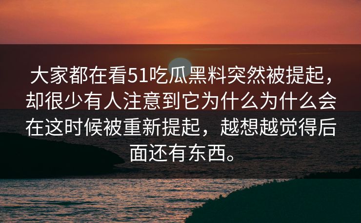 大家都在看51吃瓜黑料突然被提起，却很少有人注意到它为什么为什么会在这时候被重新提起，越想越觉得后面还有东西。