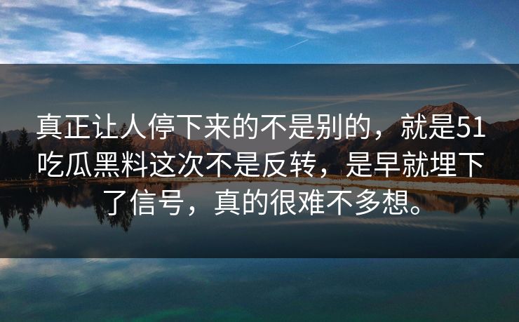 真正让人停下来的不是别的，就是51吃瓜黑料这次不是反转，是早就埋下了信号，真的很难不多想。