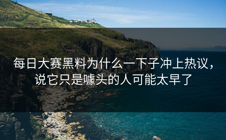 每日大赛黑料为什么一下子冲上热议，说它只是噱头的人可能太早了