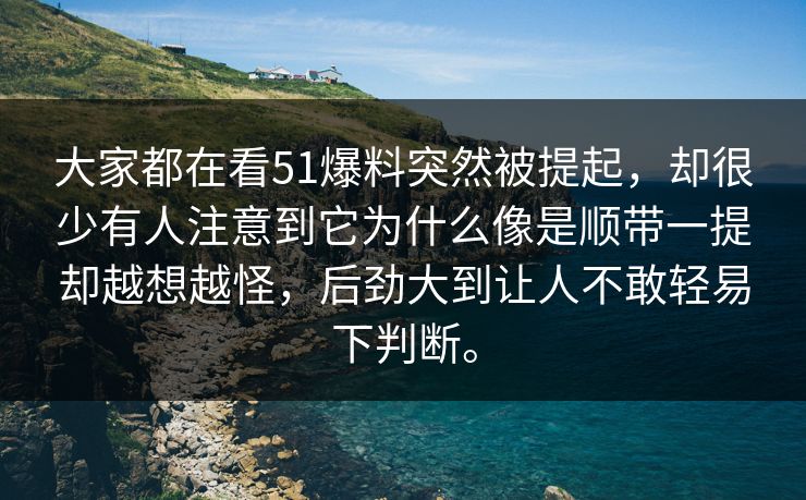 大家都在看51爆料突然被提起，却很少有人注意到它为什么像是顺带一提却越想越怪，后劲大到让人不敢轻易下判断。