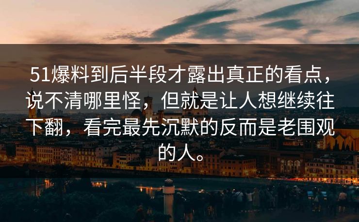 51爆料到后半段才露出真正的看点，说不清哪里怪，但就是让人想继续往下翻，看完最先沉默的反而是老围观的人。