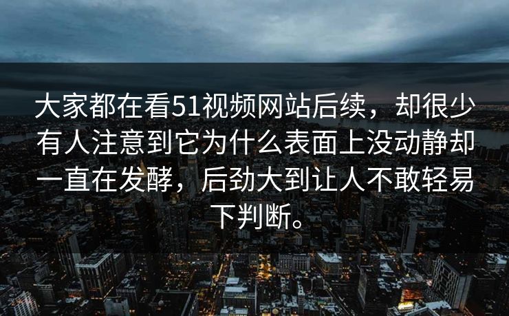大家都在看51视频网站后续，却很少有人注意到它为什么表面上没动静却一直在发酵，后劲大到让人不敢轻易下判断。