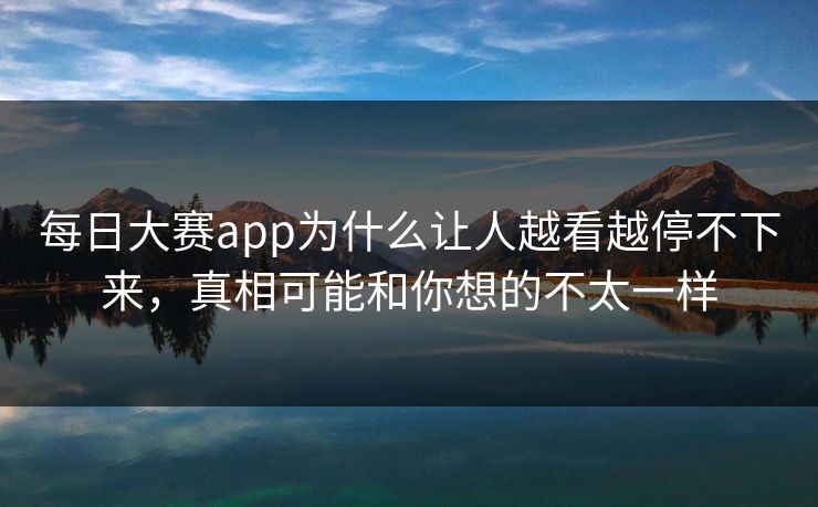 每日大赛app为什么让人越看越停不下来，真相可能和你想的不太一样