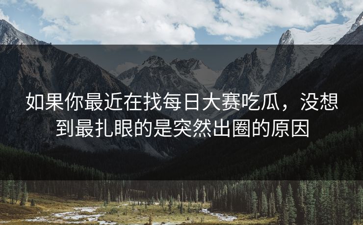 如果你最近在找每日大赛吃瓜，没想到最扎眼的是突然出圈的原因