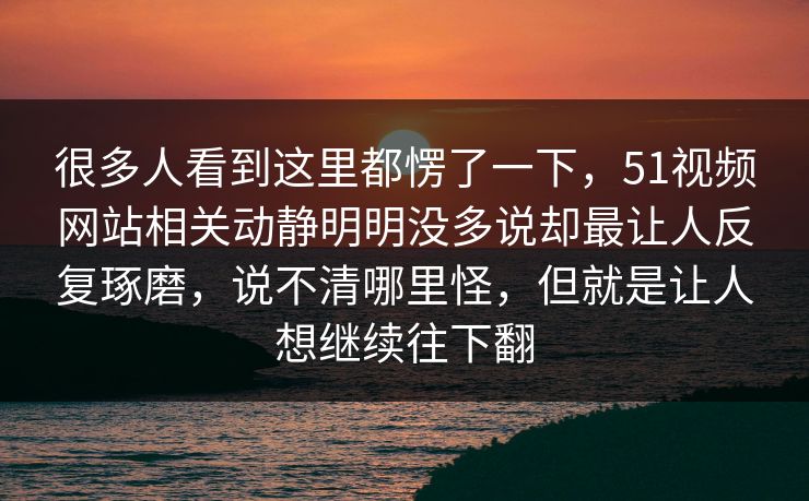 很多人看到这里都愣了一下，51视频网站相关动静明明没多说却最让人反复琢磨，说不清哪里怪，但就是让人想继续往下翻