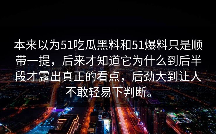 本来以为51吃瓜黑料和51爆料只是顺带一提，后来才知道它为什么到后半段才露出真正的看点，后劲大到让人不敢轻易下判断。
