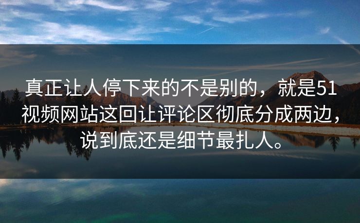 真正让人停下来的不是别的，就是51视频网站这回让评论区彻底分成两边，说到底还是细节最扎人。