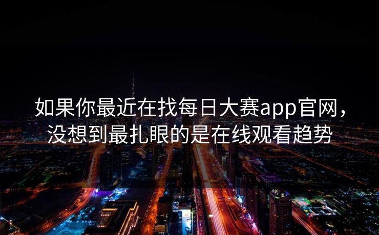 如果你最近在找每日大赛app官网，没想到最扎眼的是在线观看趋势
