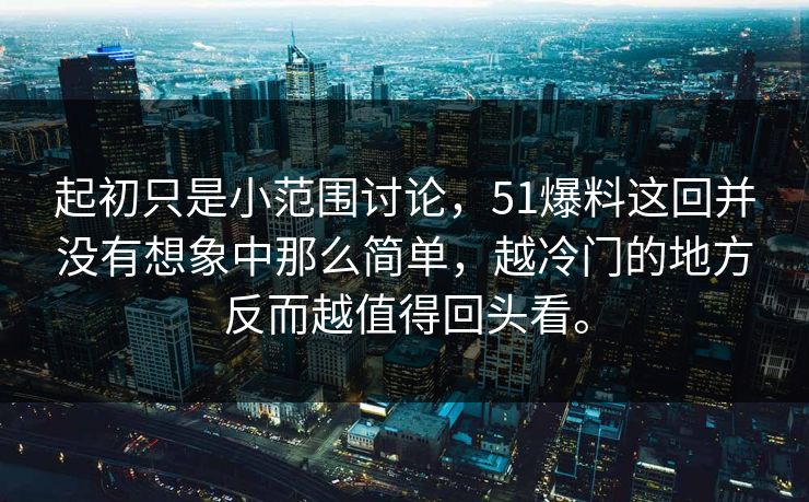 起初只是小范围讨论，51爆料这回并没有想象中那么简单，越冷门的地方反而越值得回头看。
