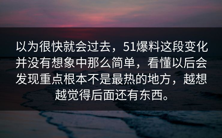 以为很快就会过去，51爆料这段变化并没有想象中那么简单，看懂以后会发现重点根本不是最热的地方，越想越觉得后面还有东西。