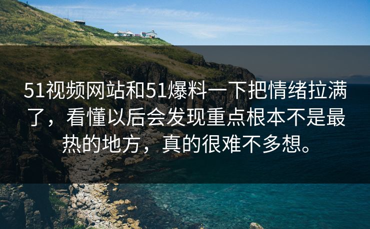 51视频网站和51爆料一下把情绪拉满了，看懂以后会发现重点根本不是最热的地方，真的很难不多想。