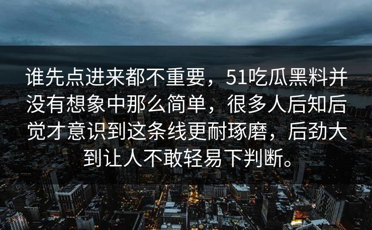 谁先点进来都不重要，51吃瓜黑料并没有想象中那么简单，很多人后知后觉才意识到这条线更耐琢磨，后劲大到让人不敢轻易下判断。