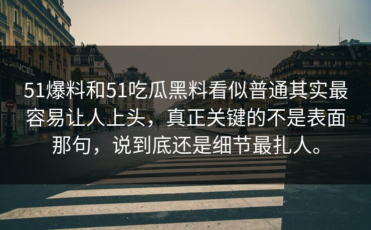 51爆料和51吃瓜黑料看似普通其实最容易让人上头，真正关键的不是表面那句，说到底还是细节最扎人。