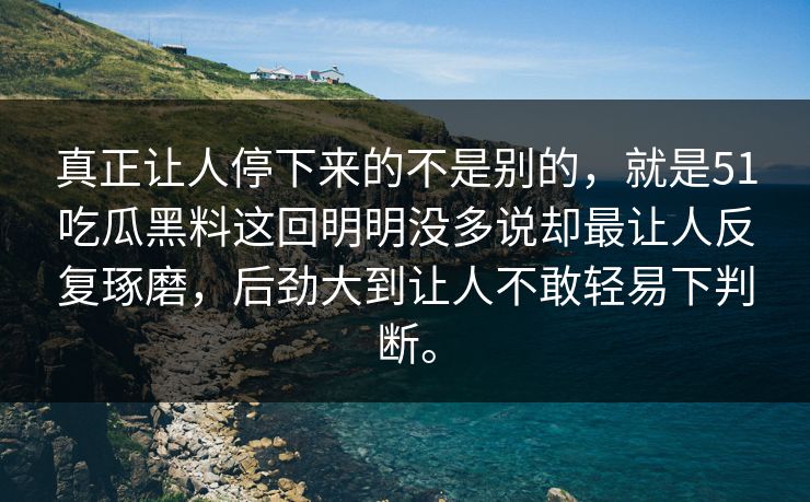 真正让人停下来的不是别的，就是51吃瓜黑料这回明明没多说却最让人反复琢磨，后劲大到让人不敢轻易下判断。