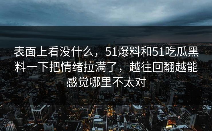 表面上看没什么，51爆料和51吃瓜黑料一下把情绪拉满了，越往回翻越能感觉哪里不太对