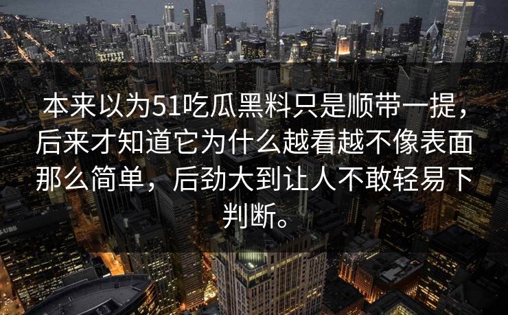 本来以为51吃瓜黑料只是顺带一提，后来才知道它为什么越看越不像表面那么简单，后劲大到让人不敢轻易下判断。