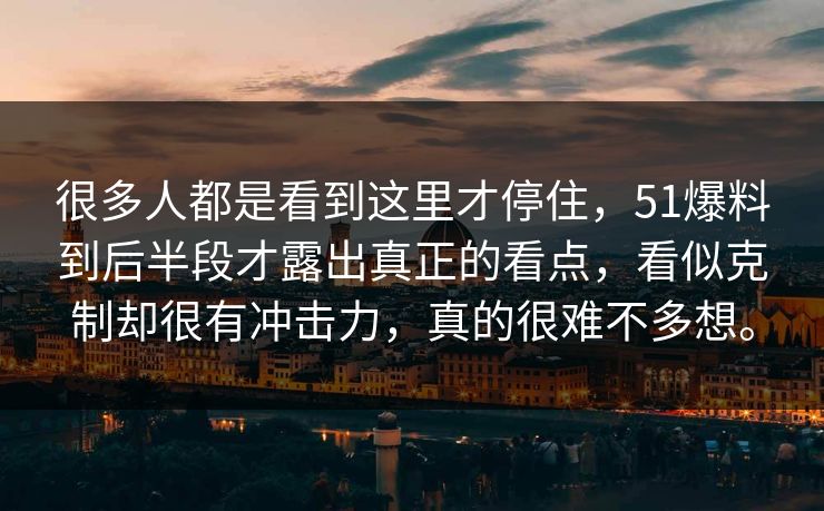很多人都是看到这里才停住，51爆料到后半段才露出真正的看点，看似克制却很有冲击力，真的很难不多想。