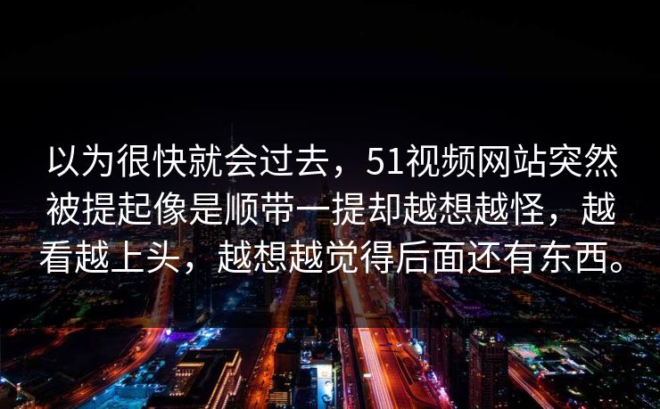 以为很快就会过去，51视频网站突然被提起像是顺带一提却越想越怪，越看越上头，越想越觉得后面还有东西。