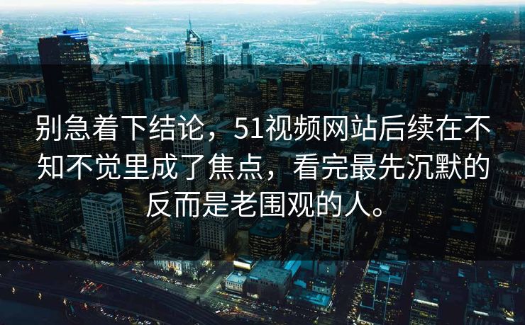 别急着下结论,51视频网站后续在不知不觉里成了焦点,看完最先沉默的反而是老围观的人。 别急着下结论,51视频网站后续在不知不觉里成了焦点,看完最先沉默的反而是老围观的人。