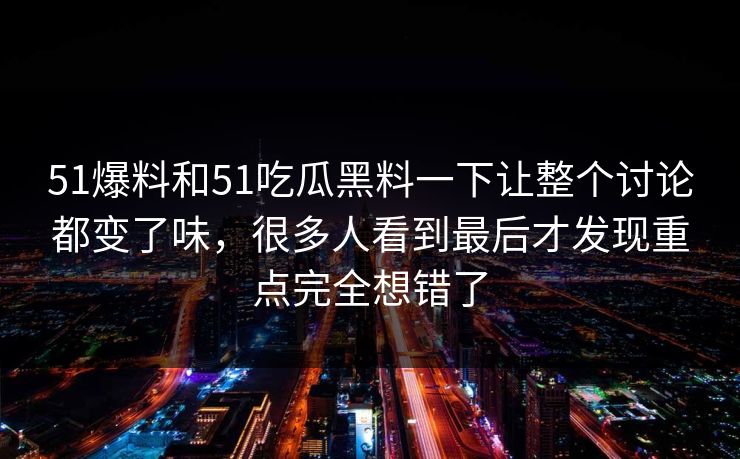 51爆料和51吃瓜黑料一下让整个讨论都变了味，很多人看到最后才发现重点完全想错了