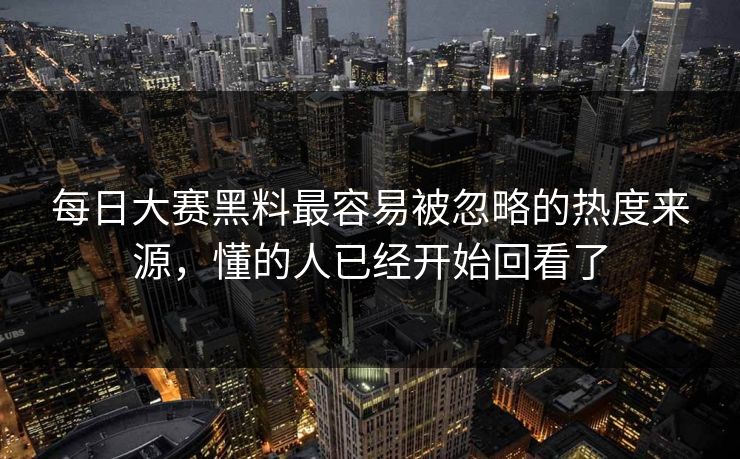 每日大赛黑料最容易被忽略的热度来源，懂的人已经开始回看了