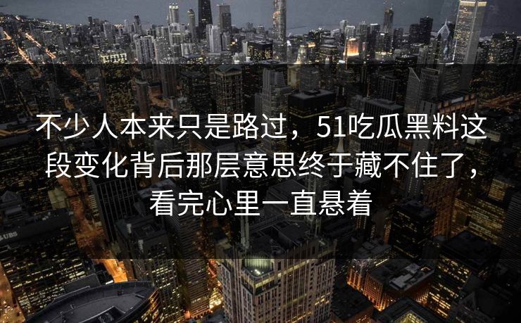 不少人本来只是路过，51吃瓜黑料这段变化背后那层意思终于藏不住了，看完心里一直悬着