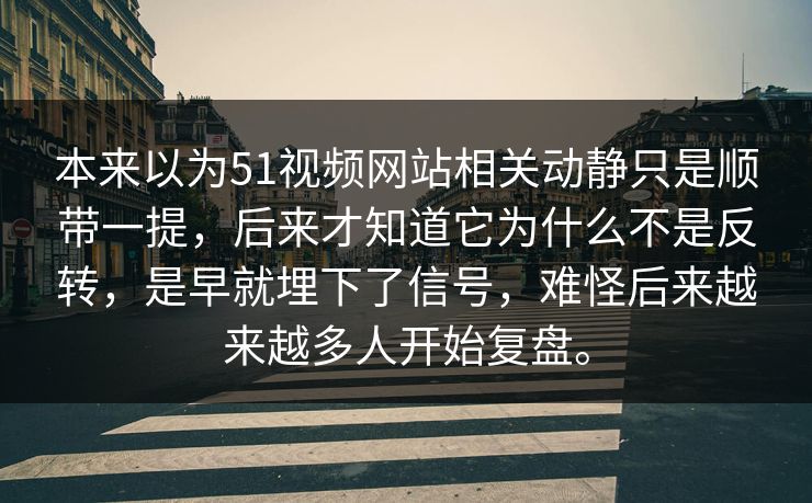 本来以为51视频网站相关动静只是顺带一提，后来才知道它为什么不是反转，是早就埋下了信号，难怪后来越来越多人开始复盘。