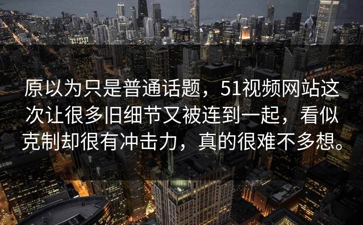 原以为只是普通话题，51视频网站这次让很多旧细节又被连到一起，看似克制却很有冲击力，真的很难不多想。